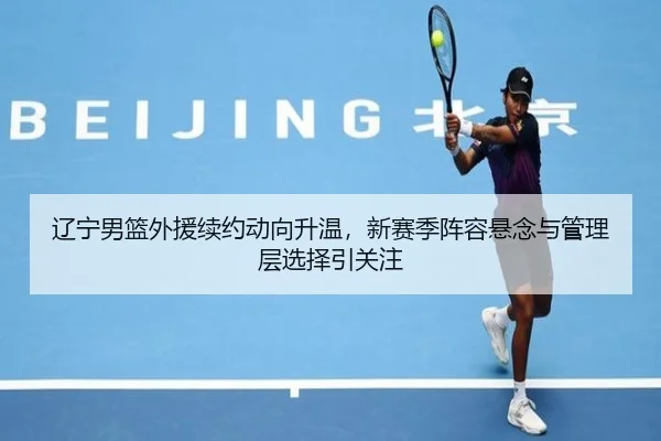 辽宁男篮外援续约动向升温，新赛季阵容悬念与管理层选择引关注