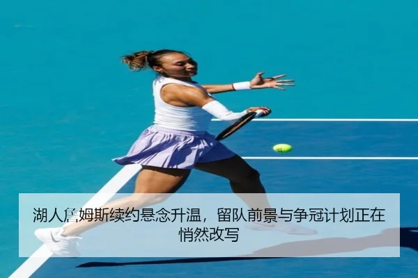 湖人詹姆斯续约悬念升温，留队前景与争冠计划正在悄然改写